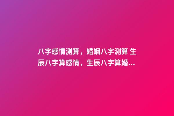 八字感情測算，婚姻八字測算 生辰八字算感情，生辰八字算婚姻配對-第1張-觀點-玄機派